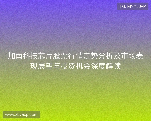 加南科技芯片股票行情走势分析及市场表现展望与投资机会深度解读